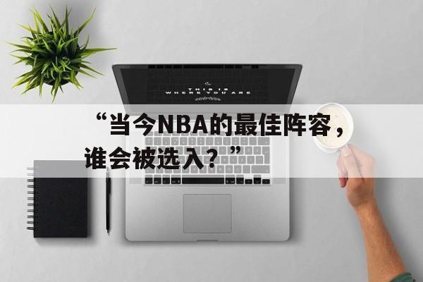 开云体育网址-“当今NBA的最佳阵容，谁会被选入？”