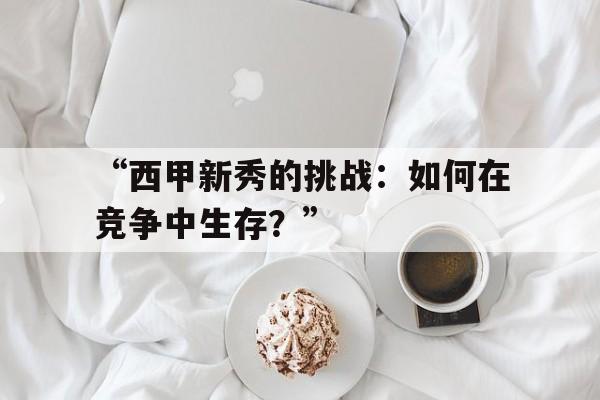 开云体育在线登录-“西甲新秀的挑战：如何在竞争中生存？”