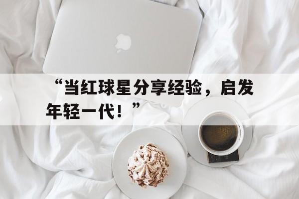 开云体育官网入口-“当红球星分享经验，启发年轻一代！”