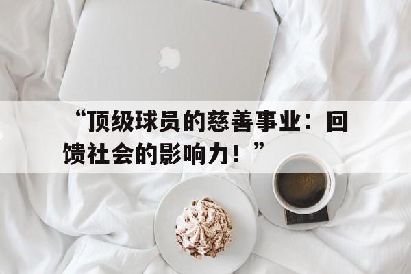 开云体育在线-包含“顶级球员的慈善事业：回馈社会的影响力！”的词条