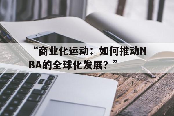 开云体育官网入口-“商业化运动：如何推动NBA的全球化发展？”