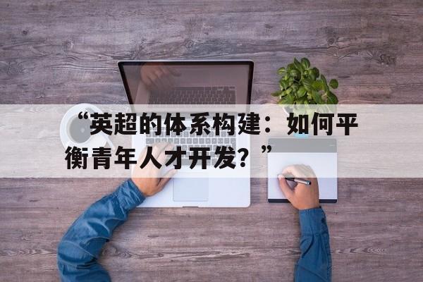 开云体育官网入口-“英超的体系构建：如何平衡青年人才开发？”